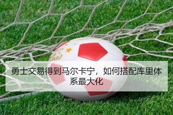 勇士交易得到马尔卡宁，如何搭配库里体系最大化