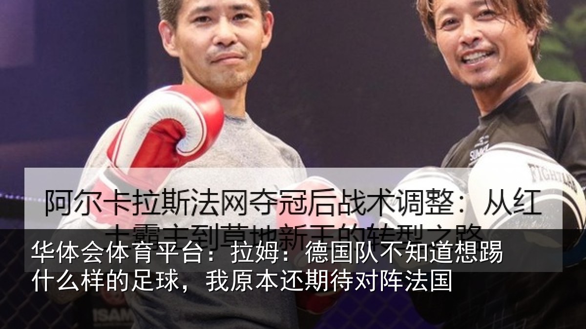 华体会体育平台:拉姆:德国队不知道想踢什么样的足球,我原本还期待对阵法国
