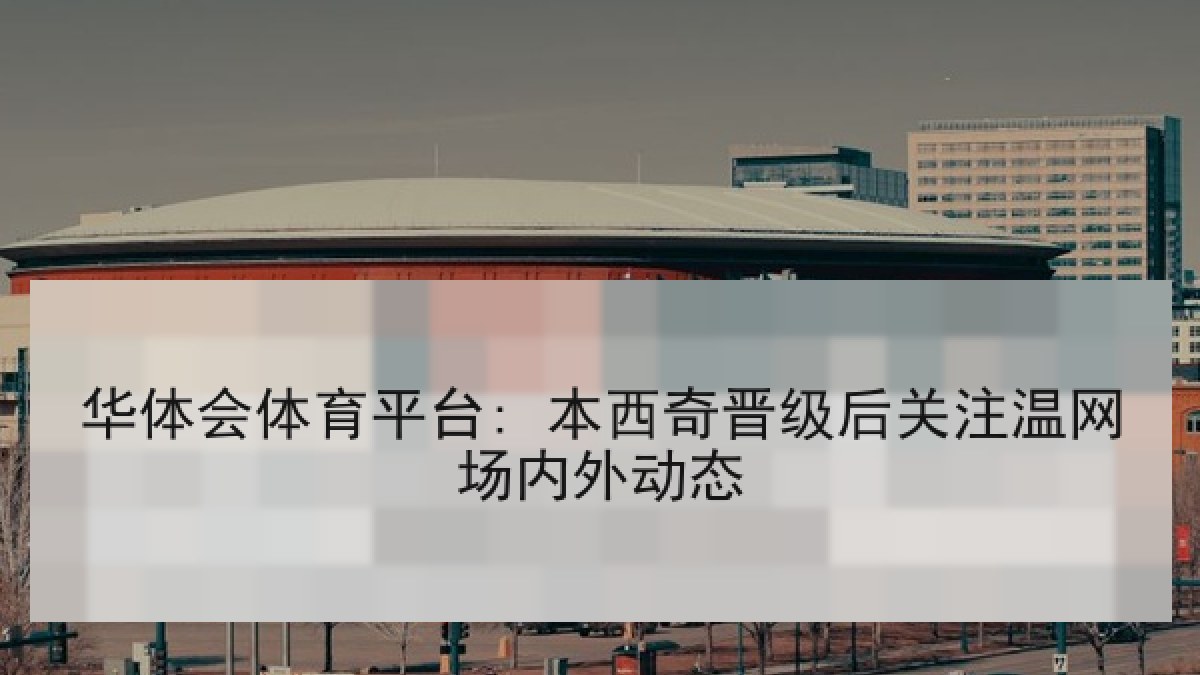 华体会体育平台: 本西奇晋级后关注温网场内外动态