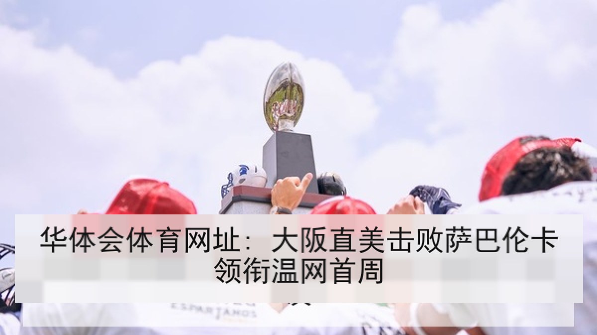 华体会体育网址: 大阪直美击败萨巴伦卡领衔温网首周