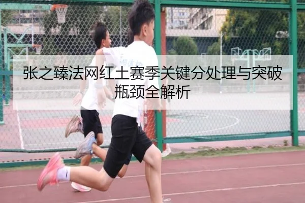 张之臻法网红土赛季关键分处理与突破瓶颈全解析