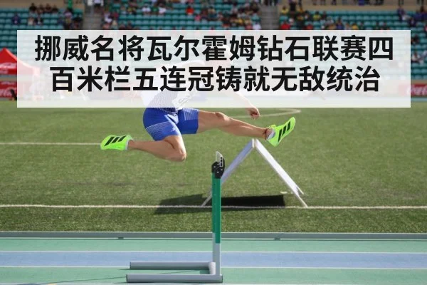 挪威名将瓦尔霍姆钻石联赛四百米栏五连冠铸就无敌统治