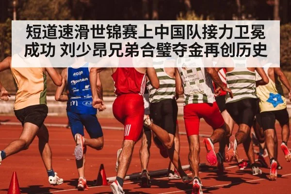 短道速滑世锦赛上中国队接力卫冕成功 刘少昂兄弟合璧夺金再创历史