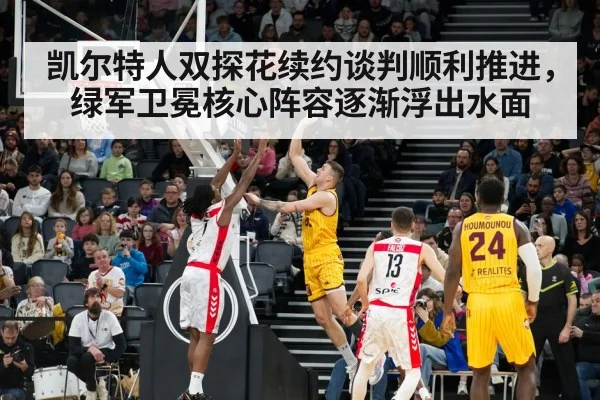 凯尔特人双探花续约谈判顺利推进，绿军卫冕核心阵容逐渐浮出水面