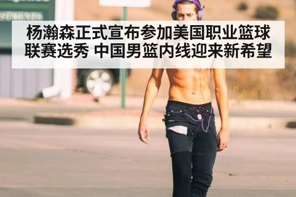 杨瀚森正式宣布参加美国职业篮球联赛选秀 中国男篮内线迎来新希望