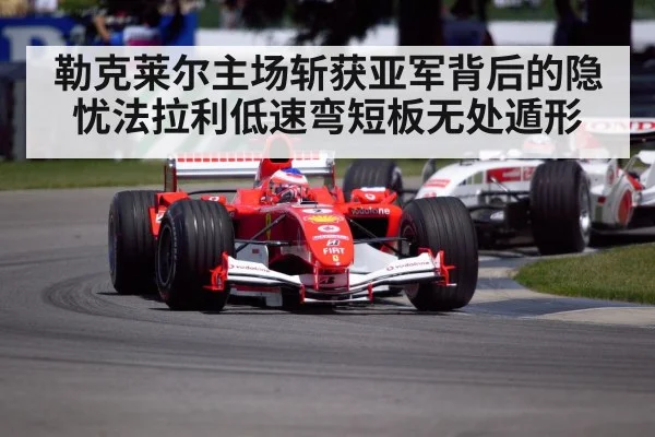 勒克莱尔主场斩获亚军背后的隐忧法拉利低速弯短板无处遁形